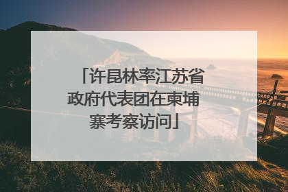 许昆林率江苏省政府代表团在柬埔寨考察访问