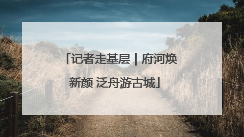 记者走基层｜府河焕新颜 泛舟游古城