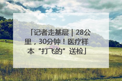 记者走基层｜28公里，30分钟！医疗样本“打飞的”送检