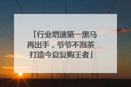 行业增速第一黑马再出手，爷爷不泡茶打造今夏复购王者