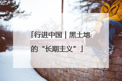 行进中国｜黑土地的“长期主义”