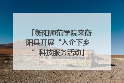 衡阳师范学院来衡阳县开展“入企下乡”科技服务活动