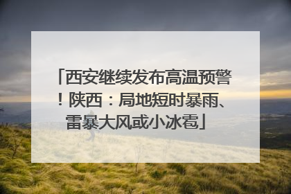 西安继续发布高温预警！陕西：局地短时暴雨、雷暴大风或小冰雹