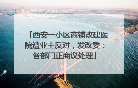 西安一小区商铺改建医院遭业主反对,发改委:各部门正商议处理