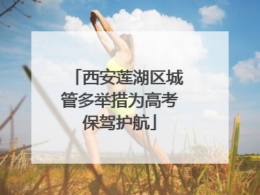 西安莲湖区城管多举措为高考保驾护航