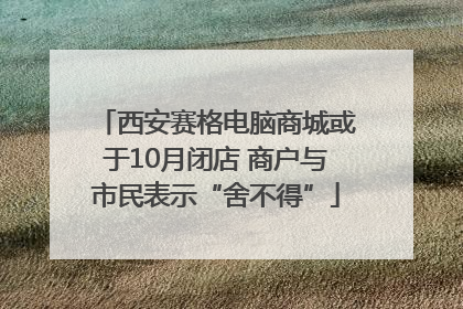 西安赛格电脑商城或于10月闭店 商户与市民表示“舍不得”