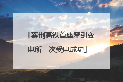 襄荆高铁首座牵引变电所一次受电成功