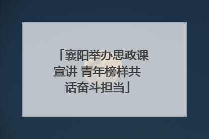 襄阳举办思政课宣讲 青年榜样共话奋斗担当