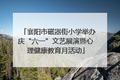 襄阳市磁器街小学举办庆“六一”文艺展演暨心理健康教育月活动