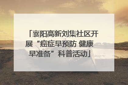 襄阳高新刘集社区开展“癌症早预防 健康早准备”科普活动