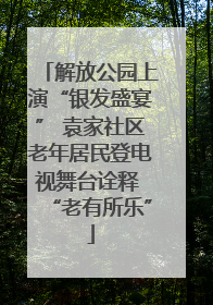 解放公园上演“银发盛宴” 袁家社区老年居民登电视舞台诠释 “老有所乐”