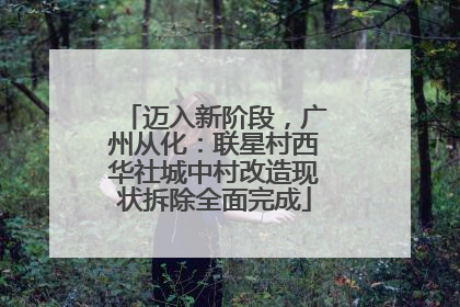迈入新阶段，广州从化：联星村西华社城中村改造现状拆除全面完成