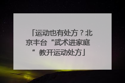 运动也有处方？北京丰台“武术进家庭”教开运动处方