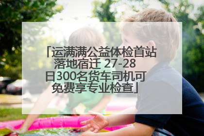 运满满公益体检首站落地宿迁 27-28日300名货车司机可免费享专业检查