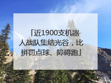 近1900支机器人战队集结光谷，比拼罚点球、障碍跑