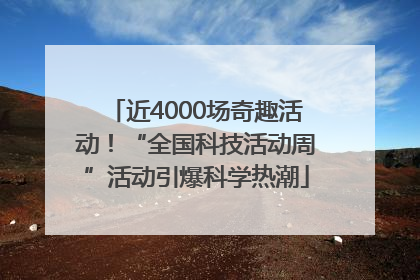 近4000场奇趣活动！“全国科技活动周”活动引爆科学热潮
