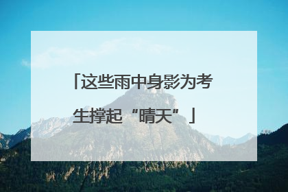 这些雨中身影为考生撑起“晴天”