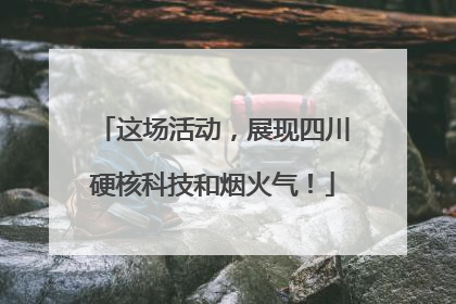 这场活动，展现四川硬核科技和烟火气！