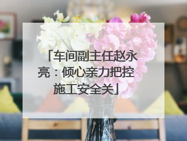 车间副主任赵永亮：倾心亲力把控施工安全关