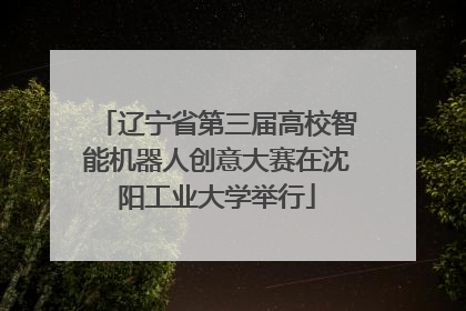 辽宁省第三届高校智能机器人创意大赛在沈阳工业大学举行
