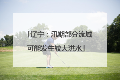 辽宁：汛期部分流域可能发生较大洪水