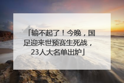 输不起了！今晚，国足迎来世预赛生死战，23人大名单出炉