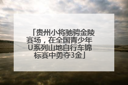 贵州小将驰骋金陵赛场，在全国青少年U系列山地自行车锦标赛中勇夺3金