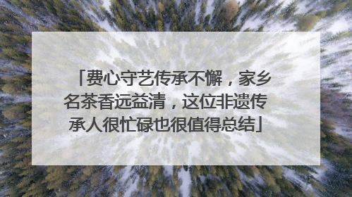 费心守艺传承不懈，家乡名茶香远益清，这位非遗传承人很忙碌也很值得总结
