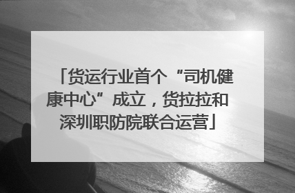货运行业首个“司机健康中心”成立，货拉拉和深圳职防院联合运营