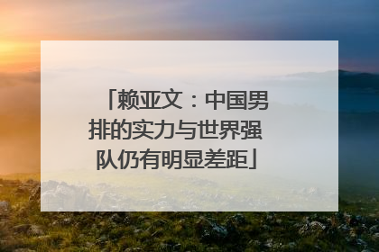 赖亚文：中国男排的实力与世界强队仍有明显差距