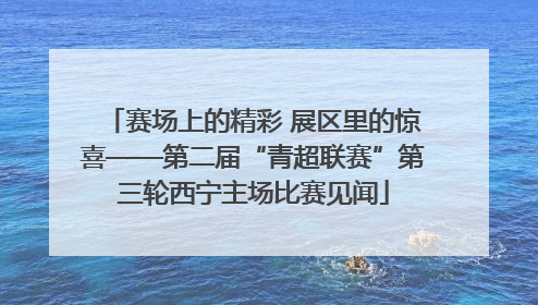 赛场上的精彩 展区里的惊喜——第二届“青超联赛”第三轮西宁主场比赛见闻