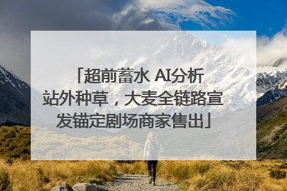 超前蓄水 AI分析 站外种草，大麦全链路宣发锚定剧场商家售出