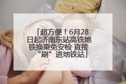 超方便！6月28日起济南东站高铁地铁换乘免安检 直接“刷”进地铁站