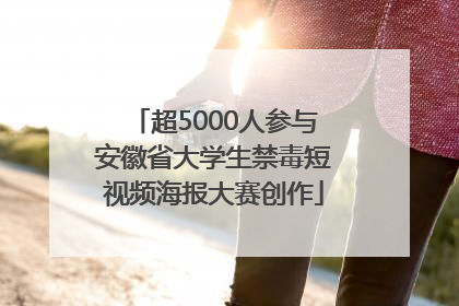 超5000人参与安徽省大学生禁毒短视频海报大赛创作