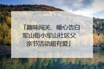 趣味闯关、暖心告白 军山街小军山社区父亲节活动超有爱