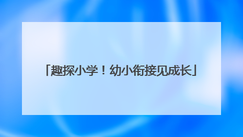趣探小学！幼小衔接见成长