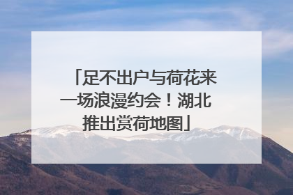 足不出户与荷花来一场浪漫约会！湖北推出赏荷地图