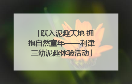 跃入泥趣天地 拥抱自然童年——利津三幼泥趣体验活动
