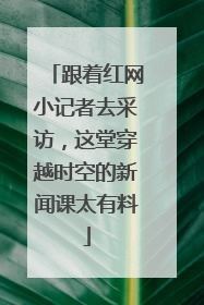 跟着红网小记者去采访，这堂穿越时空的新闻课太有料