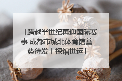 跨越半世纪再迎国际赛事 成都市城北体育馆蓄势待发丨探馆世运