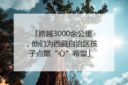 跨越3000余公里，他们为西藏自治区孩子点燃“心”希望