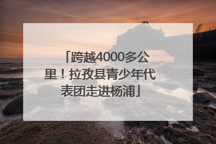 跨越4000多公里！拉孜县青少年代表团走进杨浦