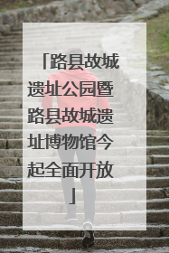 路县故城遗址公园暨路县故城遗址博物馆今起全面开放