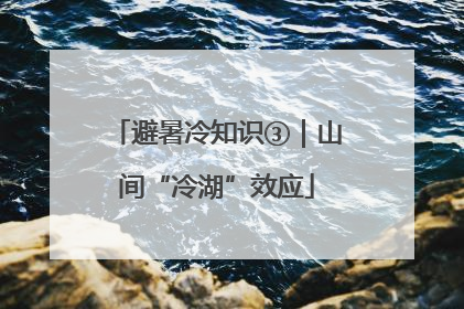 避暑冷知识③｜山间“冷湖”效应