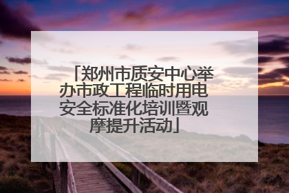 郑州市质安中心举办市政工程临时用电安全标准化培训暨观摩提升活动