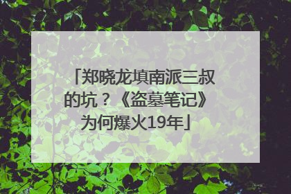 郑晓龙填南派三叔的坑？《盗墓笔记》为何爆火19年