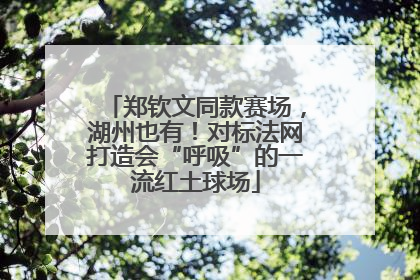 郑钦文同款赛场，湖州也有！对标法网打造会“呼吸”的一流红土球场