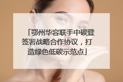 鄂州华容联手中碳登签署战略合作协议，打造绿色低碳示范点