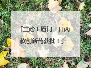 重磅！厦门一日两款创新药获批！