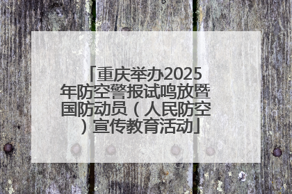 重庆举办2025年防空警报试鸣放暨国防动员（人民防空）宣传教育活动